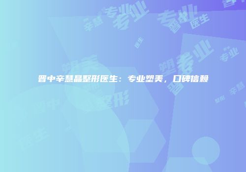 晋中辛慧晶整形医生：专业塑美，口碑信赖