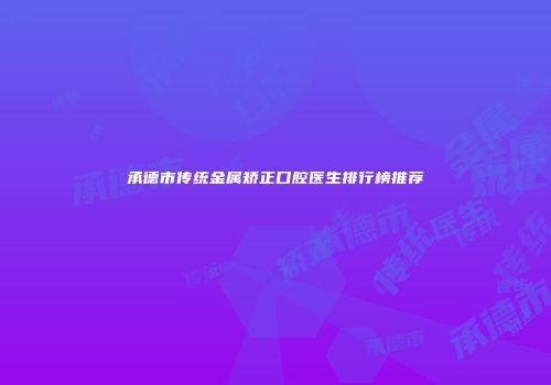 承德市传统金属矫正口腔医生排行榜推荐