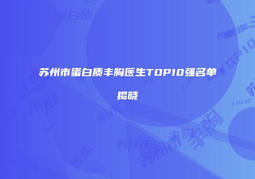 苏州市蛋白质丰胸医生TOP10强名单揭晓