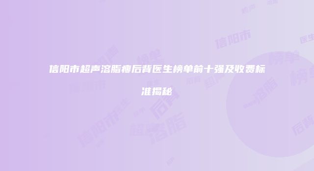 信阳市超声溶脂瘦后背医生榜单前十强及收费标准揭秘