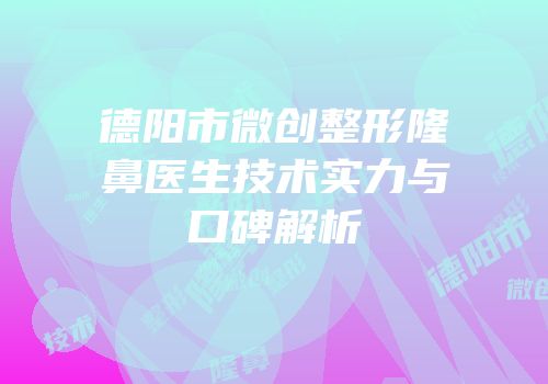 德阳市微创整形隆鼻医生技术实力与口碑解析