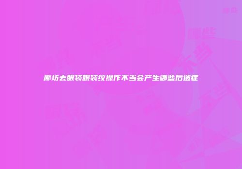 廊坊去眼袋眼袋纹操作不当会产生哪些后遗症