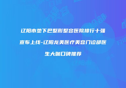 辽阳市垫下巴整形整容医院排行十强宣布上线-辽阳龙美医疗美容门诊部医生大咖口碑推荐