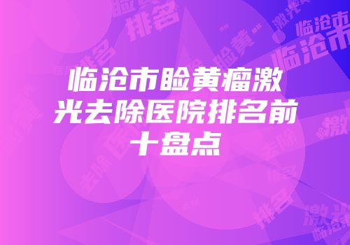 临沧市睑黄瘤激光去除医院排名前十盘点