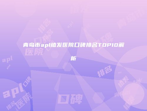 青岛市apl植发医院口碑排名TOP10解析