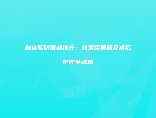 自体脂肪面部填充：效果保质期及术后护理全解析