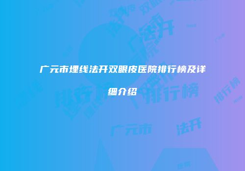 广元市埋线法开双眼皮医院排行榜及详细介绍