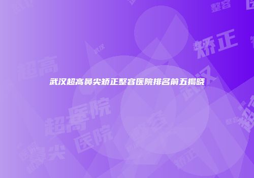 武汉超高鼻尖矫正整容医院排名前五揭晓