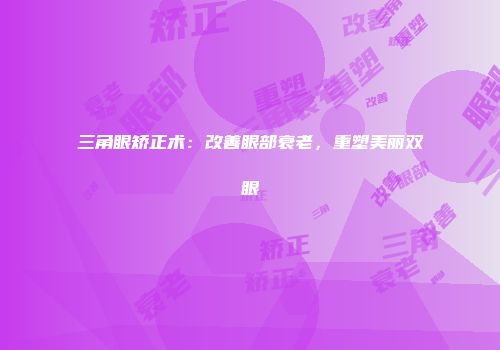 三角眼矫正术：改善眼部衰老，重塑美丽双眼
