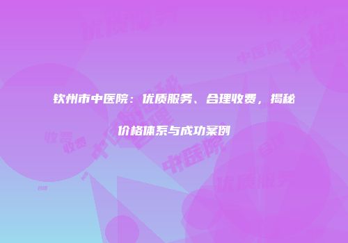 钦州市中医院：优质服务、合理收费，揭秘价格体系与成功案例