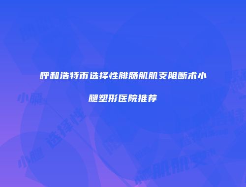呼和浩特市选择性腓肠肌肌支阻断术小腿塑形医院推荐