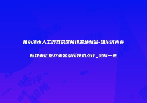 哈尔滨市人工假耳朵医院排名焕新啦-哈尔滨青春源致美汇医疗美容诊所技术点评_资料一览