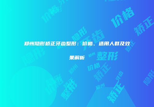 郑州隐形矫正牙齿整形：价格、适用人群及效果解析