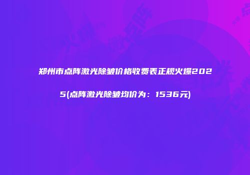 郑州市点阵激光除皱价格收费表正规火爆2025(点阵激光除皱均价为：1536元)