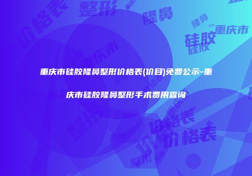 重庆市硅胶隆鼻整形价格表(价目)免费公示-重庆市硅胶隆鼻整形手术费用查询