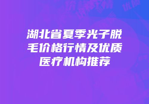 湖北省夏季光子脱毛价格行情及优质医疗机构推荐