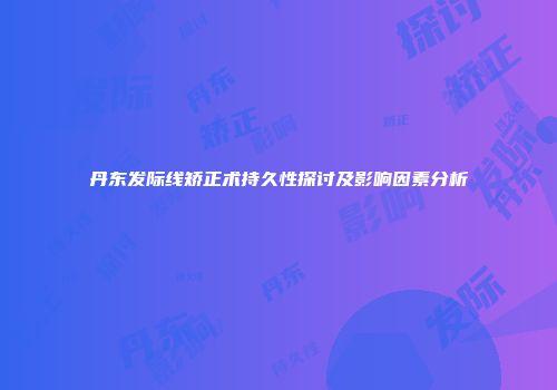 丹东发际线矫正术持久性探讨及影响因素分析