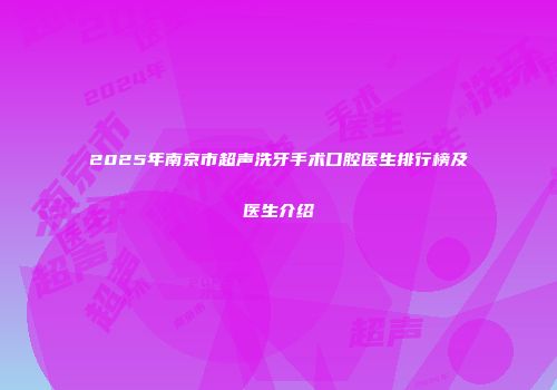 2025年南京市超声洗牙手术口腔医生排行榜及医生介绍
