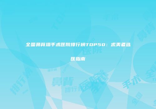 全国鼻背塌手术医院排行榜TOP50：求美者选医指南