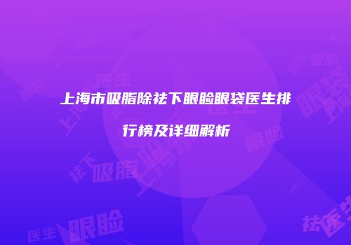 上海市吸脂除祛下眼睑眼袋医生排行榜及详细解析