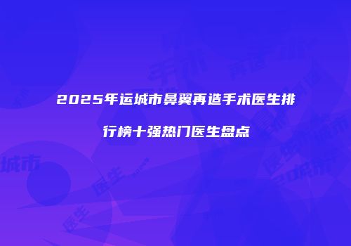 2025年运城市鼻翼再造手术医生排行榜十强热门医生盘点
