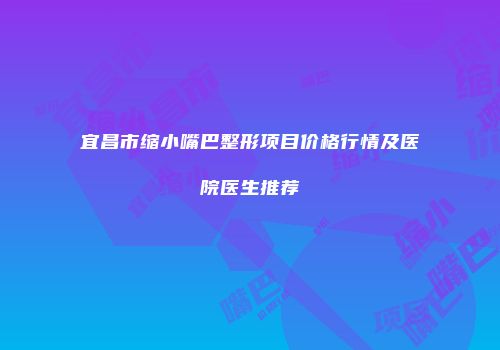 宜昌市缩小嘴巴整形项目价格行情及医院医生推荐