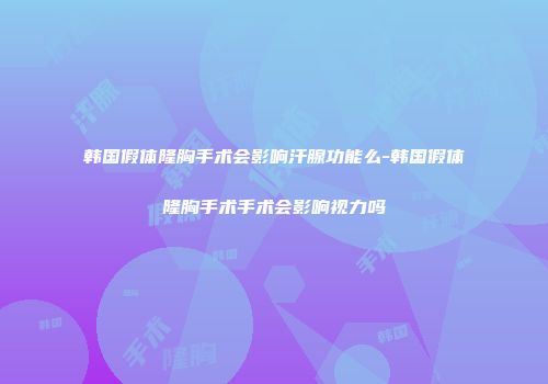 韩国假体隆胸手术会影响汗腺功能么-韩国假体隆胸手术手术会影响视力吗