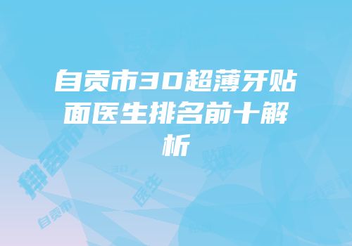 自贡市3D超薄牙贴面医生排名前十解析