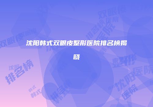 沈阳韩式双眼皮整形医院排名榜揭晓