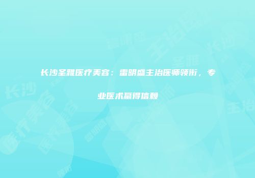 长沙圣雅医疗美容：雷明盛主治医师领衔，专业医术赢得信赖