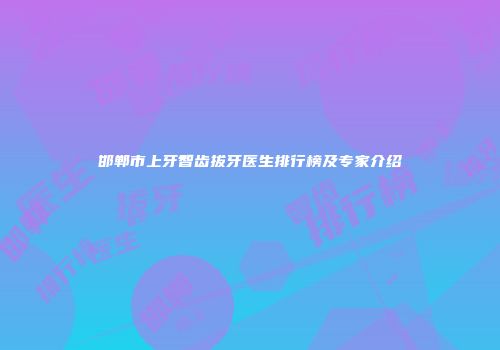 邯郸市上牙智齿拔牙医生排行榜及专家介绍