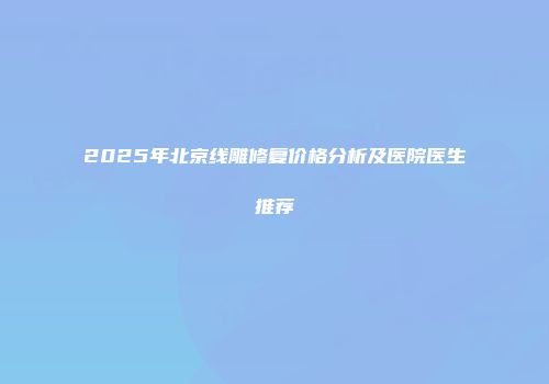 2025年北京线雕修复价格分析及医院医生推荐