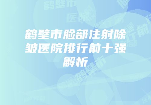 鹤壁市脸部注射除皱医院排行前十强解析