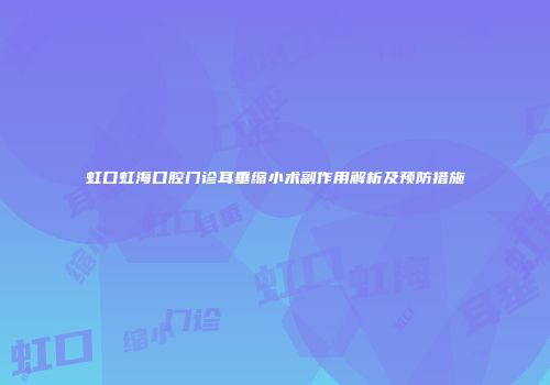 虹口虹海口腔门诊耳垂缩小术副作用解析及预防措施