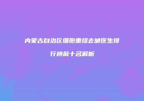内蒙古自治区细胞重组去皱医生排行榜前十名解析