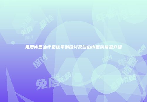 兔唇修复治疗最佳年龄探讨及白山市医院排名介绍