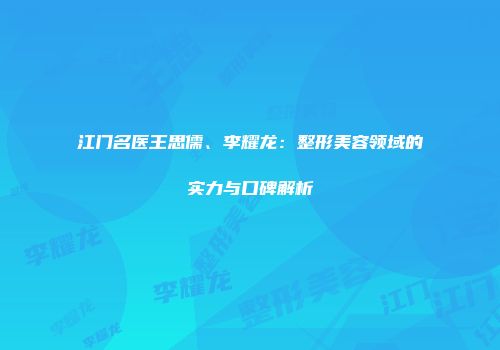 江门名医王思儒、李耀龙：整形美容领域的实力与口碑解析