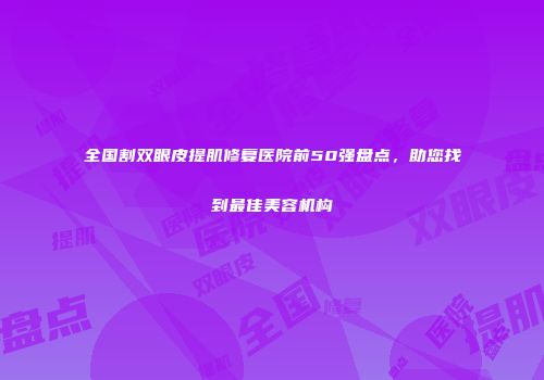 全国割双眼皮提肌修复医院前50强盘点，助您找到最佳美容机构
