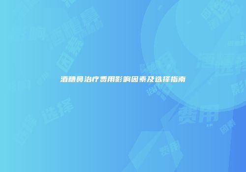 酒糟鼻治疗费用影响因素及选择指南