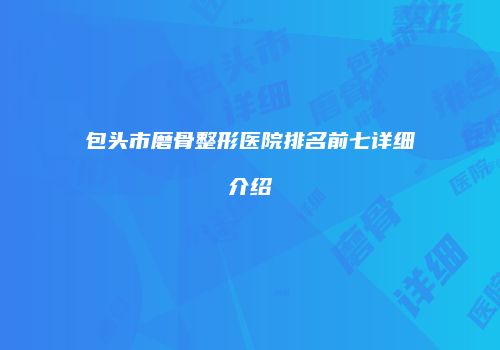 包头市磨骨整形医院排名前七详细介绍