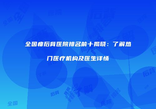 全国瘦后背医院排名前十揭晓：了解热门医疗机构及医生详情