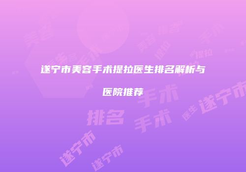 遂宁市美容手术提拉医生排名解析与医院推荐
