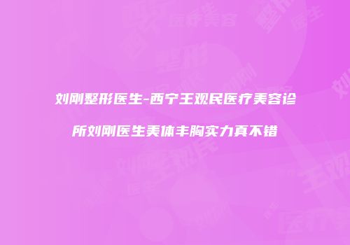 刘刚整形医生-西宁王观民医疗美容诊所刘刚医生美体丰胸实力真不错