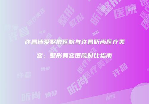 许昌博爱整形医院与许昌昕尚医疗美容：整形美容医院对比指南