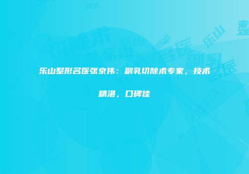乐山整形名医张京伟：副乳切除术专家，技术精湛，口碑佳