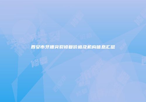 西安市牙槽突裂修复价格及机构信息汇总