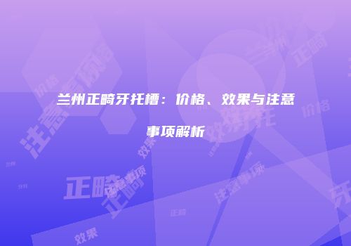 兰州正畸牙托槽：价格、效果与注意事项解析