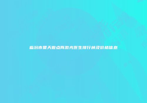 临汾市夏天做点阵激光医生排行榜及价格信息