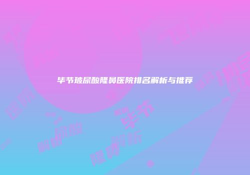 毕节玻尿酸隆鼻医院排名解析与推荐