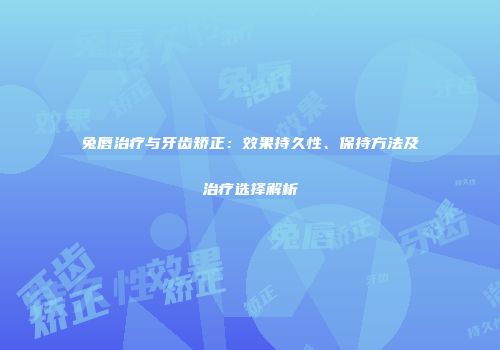 兔唇治疗与牙齿矫正：效果持久性、保持方法及治疗选择解析